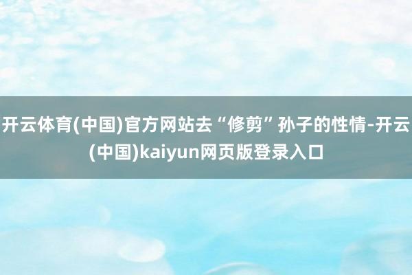 开云体育(中国)官方网站去“修剪”孙子的性情-开云(中国)kaiyun网页版登录入口