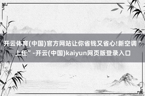 开云体育(中国)官方网站让你省钱又省心!　　新空调“上任”-开云(中国)kaiyun网页版登录入口