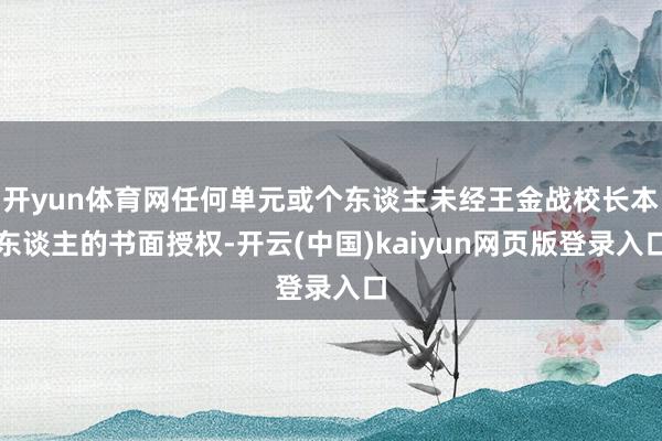 开yun体育网任何单元或个东谈主未经王金战校长本东谈主的书面授权-开云(中国)kaiyun网页版登录入口