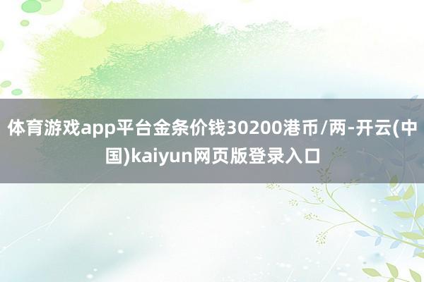 体育游戏app平台金条价钱30200港币/两-开云(中国)kaiyun网页版登录入口