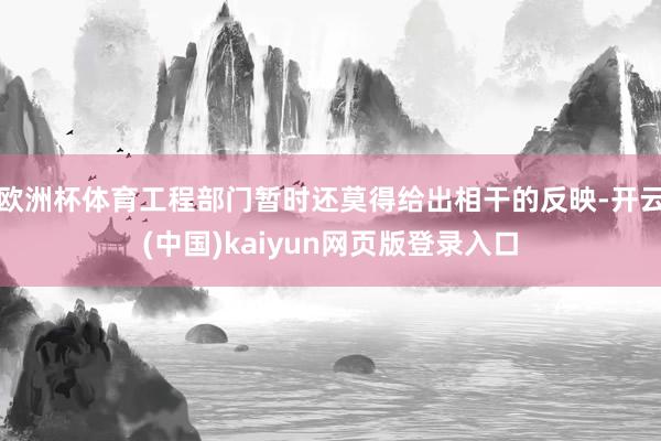 欧洲杯体育工程部门暂时还莫得给出相干的反映-开云(中国)kaiyun网页版登录入口