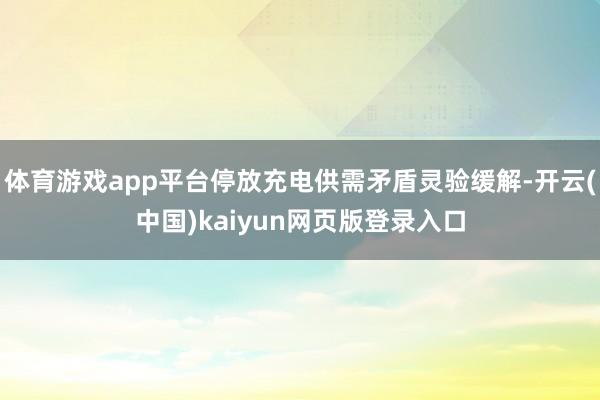 体育游戏app平台停放充电供需矛盾灵验缓解-开云(中国)kaiyun网页版登录入口