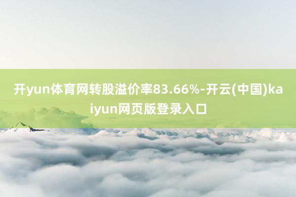 开yun体育网转股溢价率83.66%-开云(中国)kaiyun网页版登录入口