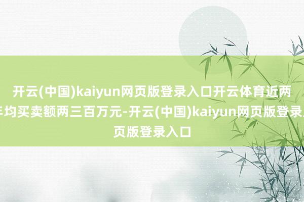 开云(中国)kaiyun网页版登录入口开云体育近两年年均买卖额两三百万元-开云(中国)kaiyun网页版登录入口