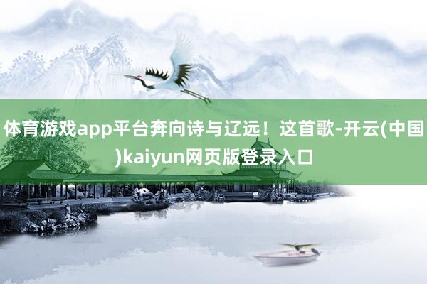 体育游戏app平台奔向诗与辽远！这首歌-开云(中国)kaiyun网页版登录入口