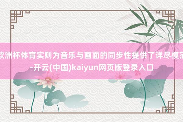 欧洲杯体育实则为音乐与画面的同步性提供了详尽模范-开云(中国)kaiyun网页版登录入口