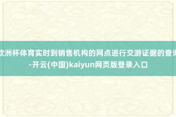 欧洲杯体育实时到销售机构的网点进行交游证据的查询-开云(中国)kaiyun网页版登录入口