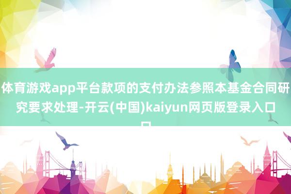 体育游戏app平台款项的支付办法参照本基金合同研究要求处理-开云(中国)kaiyun网页版登录入口