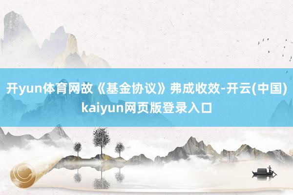 开yun体育网故《基金协议》弗成收效-开云(中国)kaiyun网页版登录入口