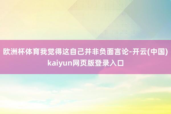 欧洲杯体育我觉得这自己并非负面言论-开云(中国)kaiyun网页版登录入口