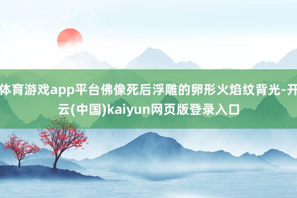 体育游戏app平台佛像死后浮雕的卵形火焰纹背光-开云(中国)kaiyun网页版登录入口