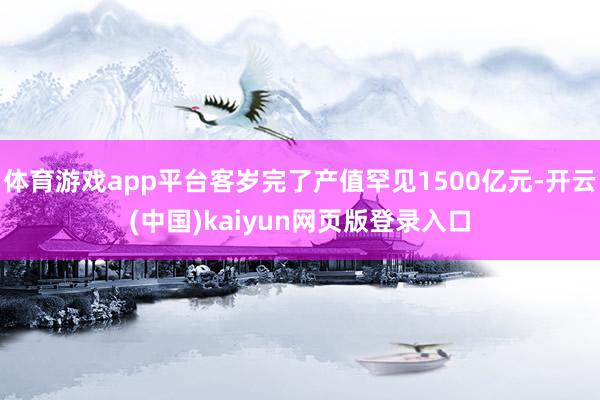 体育游戏app平台客岁完了产值罕见1500亿元-开云(中国)kaiyun网页版登录入口