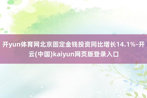 开yun体育网北京固定金钱投资同比增长14.1%-开云(中国)kaiyun网页版登录入口