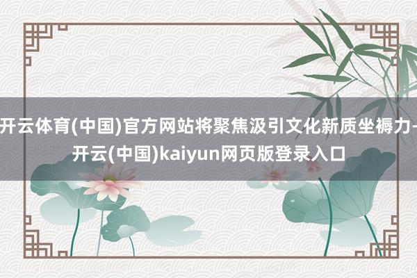 开云体育(中国)官方网站将聚焦汲引文化新质坐褥力-开云(中国)kaiyun网页版登录入口