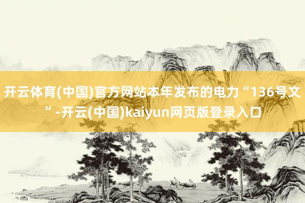 开云体育(中国)官方网站本年发布的电力“136号文”-开云(中国)kaiyun网页版登录入口