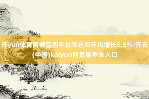 开yun体育网畴昔四年社零总和年均增长5.5%-开云(中国)kaiyun网页版登录入口