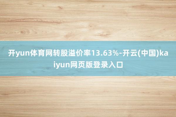 开yun体育网转股溢价率13.63%-开云(中国)kaiyun网页版登录入口