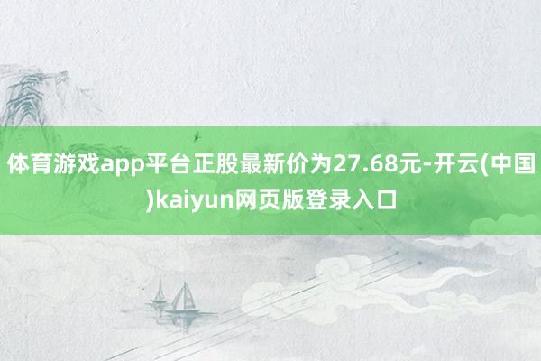 体育游戏app平台正股最新价为27.68元-开云(中国)kaiyun网页版登录入口