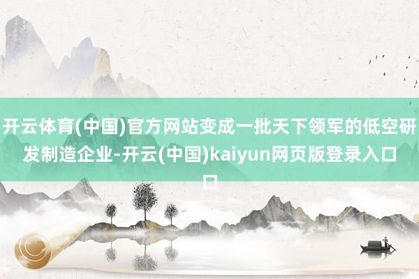 开云体育(中国)官方网站变成一批天下领军的低空研发制造企业-开云(中国)kaiyun网页版登录入口