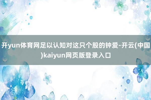 开yun体育网足以认知对这只个股的钟爱-开云(中国)kaiyun网页版登录入口