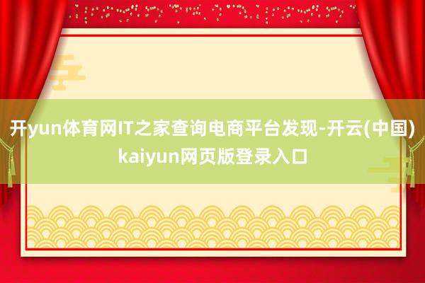 开yun体育网IT之家查询电商平台发现-开云(中国)kaiyun网页版登录入口