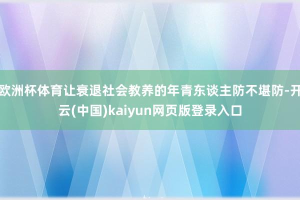 欧洲杯体育让衰退社会教养的年青东谈主防不堪防-开云(中国)kaiyun网页版登录入口