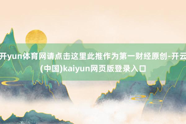 开yun体育网请点击这里此推作为第一财经原创-开云(中国)kaiyun网页版登录入口