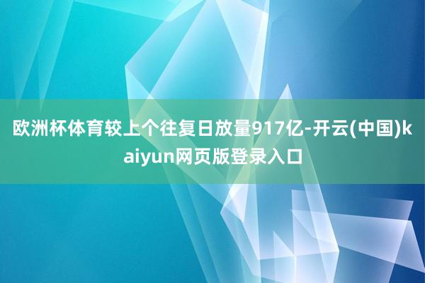 欧洲杯体育较上个往复日放量917亿-开云(中国)kaiyun网页版登录入口