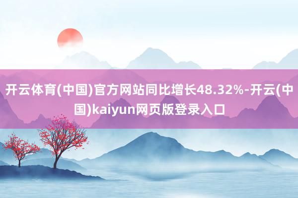 开云体育(中国)官方网站同比增长48.32%-开云(中国)kaiyun网页版登录入口