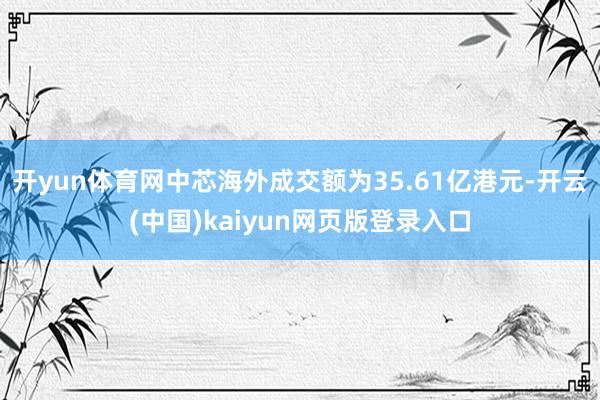 开yun体育网中芯海外成交额为35.61亿港元-开云(中国)kaiyun网页版登录入口