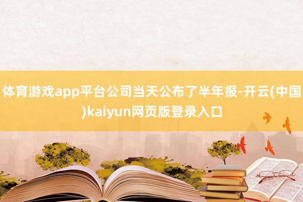 体育游戏app平台公司当天公布了半年报-开云(中国)kaiyun网页版登录入口