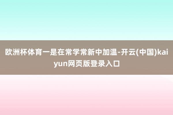 欧洲杯体育一是在常学常新中加温-开云(中国)kaiyun网页版登录入口