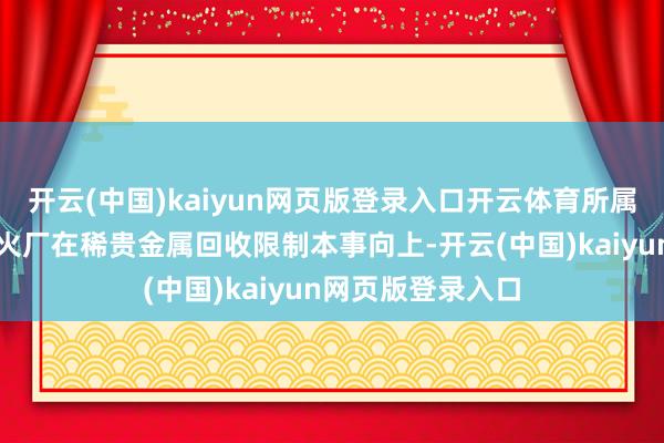 开云(中国)kaiyun网页版登录入口开云体育所属丹霞冶真金不怕火厂在稀贵金属回收限制本事向上-开云(中国)kaiyun网页版登录入口