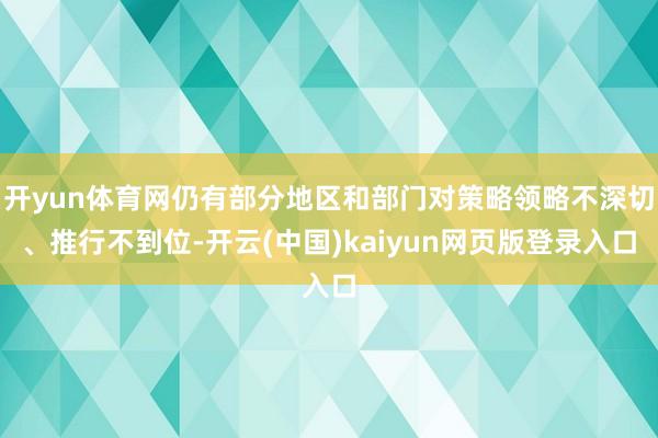 开yun体育网仍有部分地区和部门对策略领略不深切、推行不到位-开云(中国)kaiyun网页版登录入口