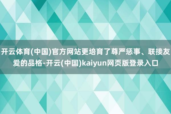 开云体育(中国)官方网站更培育了尊严惩事、联接友爱的品格-开云(中国)kaiyun网页版登录入口