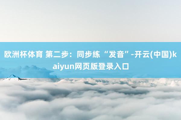 欧洲杯体育 第二步：同步练 “发音”-开云(中国)kaiyun网页版登录入口