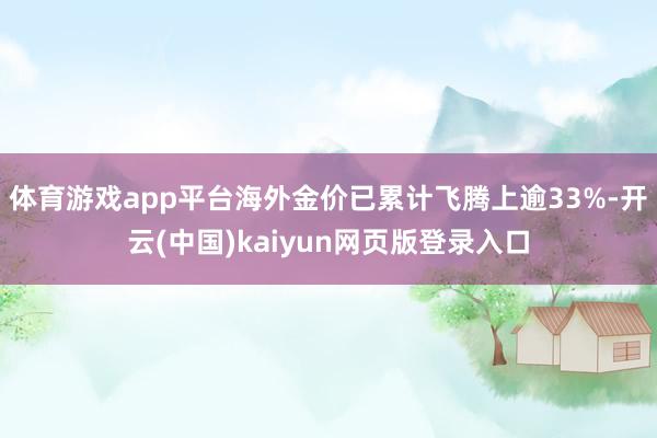 体育游戏app平台海外金价已累计飞腾上逾33%-开云(中国)kaiyun网页版登录入口