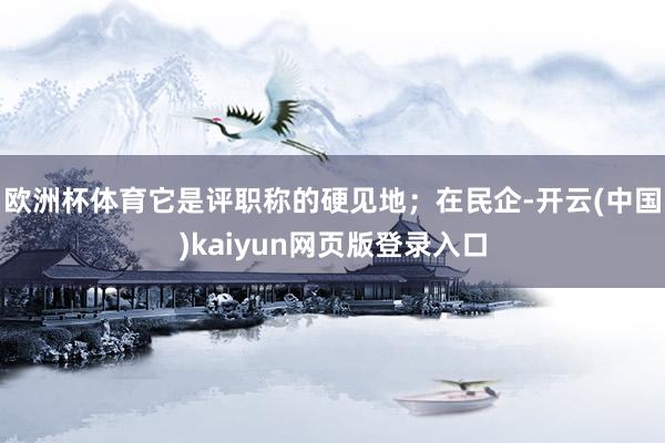 欧洲杯体育它是评职称的硬见地；在民企-开云(中国)kaiyun网页版登录入口