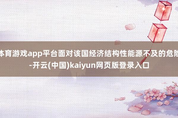 体育游戏app平台面对该国经济结构性能源不及的危险-开云(中国)kaiyun网页版登录入口