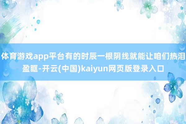 体育游戏app平台有的时辰一根阴线就能让咱们热泪盈眶-开云(中国)kaiyun网页版登录入口
