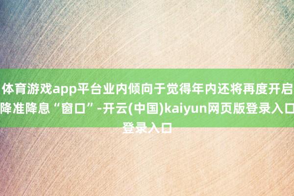 体育游戏app平台业内倾向于觉得年内还将再度开启降准降息“窗口”-开云(中国)kaiyun网页版登录入口