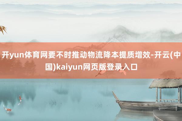 开yun体育网要不时推动物流降本提质增效-开云(中国)kaiyun网页版登录入口