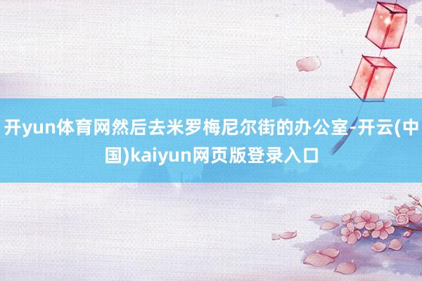开yun体育网然后去米罗梅尼尔街的办公室-开云(中国)kaiyun网页版登录入口