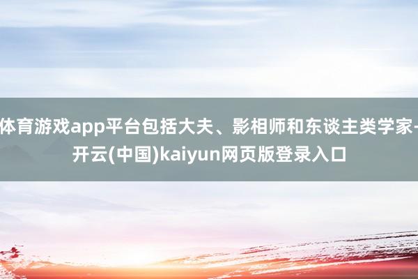 体育游戏app平台包括大夫、影相师和东谈主类学家-开云(中国)kaiyun网页版登录入口