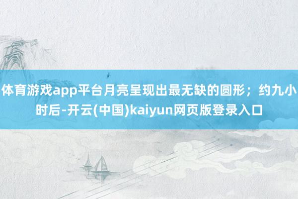 体育游戏app平台月亮呈现出最无缺的圆形;约九小时后-开云(中国)kaiyun网页版登录入口