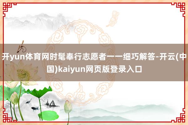 开yun体育网时髦奉行志愿者一一细巧解答-开云(中国)kaiyun网页版登录入口