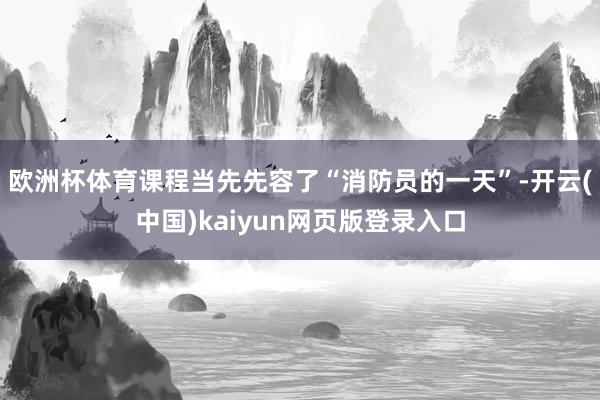 欧洲杯体育课程当先先容了“消防员的一天”-开云(中国)kaiyun网页版登录入口