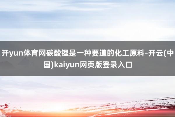 开yun体育网碳酸锂是一种要道的化工原料-开云(中国)kaiyun网页版登录入口