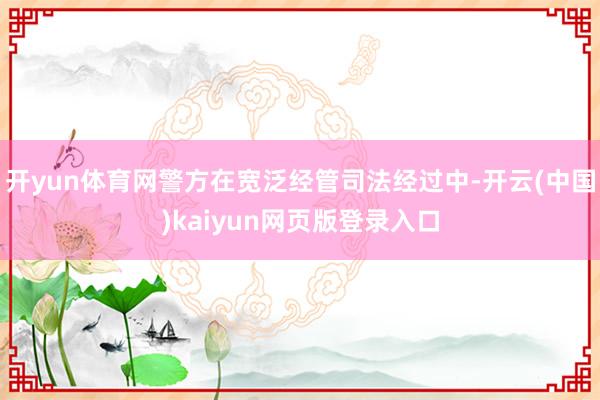 开yun体育网警方在宽泛经管司法经过中-开云(中国)kaiyun网页版登录入口