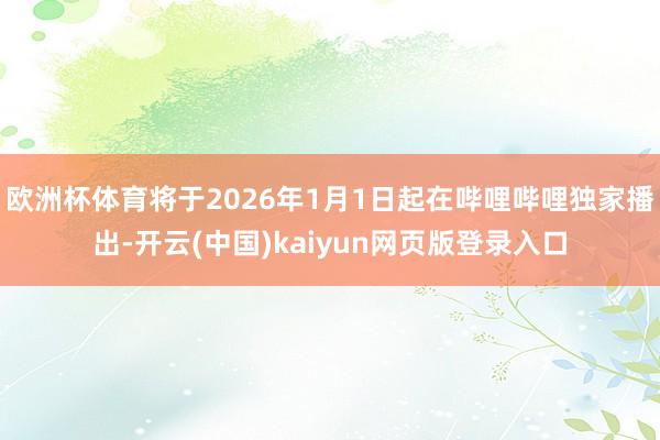 欧洲杯体育将于2026年1月1日起在哔哩哔哩独家播出-开云(中国)kaiyun网页版登录入口